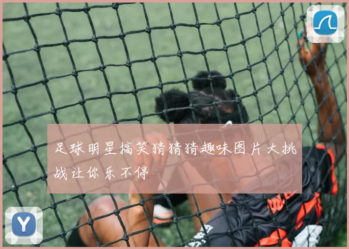 足球明星搞笑猜猜猜趣味图片大挑战让你乐不停