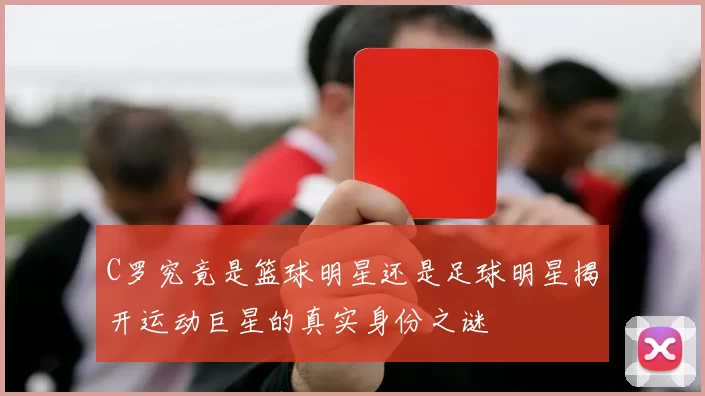 C罗究竟是篮球明星还是足球明星揭开运动巨星的真实身份之谜