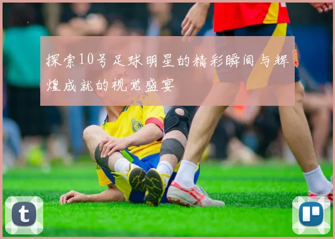 探索10号足球明星的精彩瞬间与辉煌成就的视觉盛宴