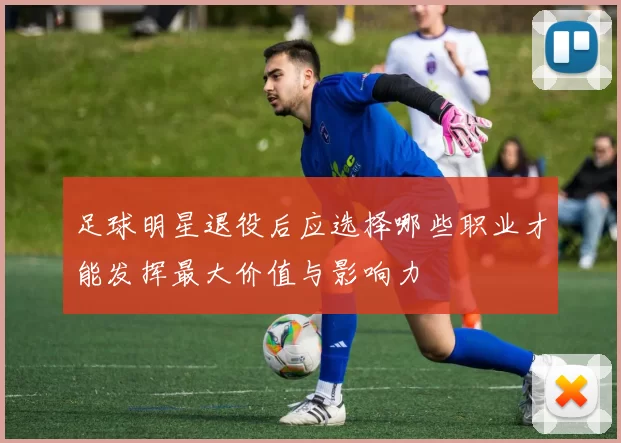 足球明星退役后应选择哪些职业才能发挥最大价值与影响力