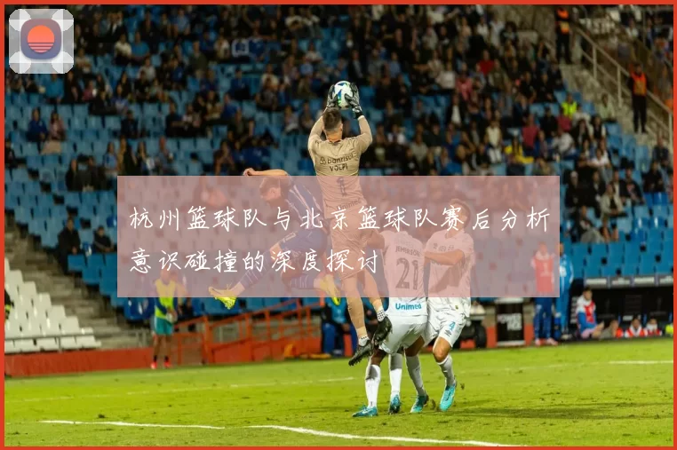杭州篮球队与北京篮球队赛后分析意识碰撞的深度探讨