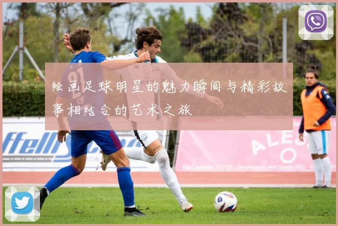 绘画足球明星的魅力瞬间与精彩故事相结合的艺术之旅