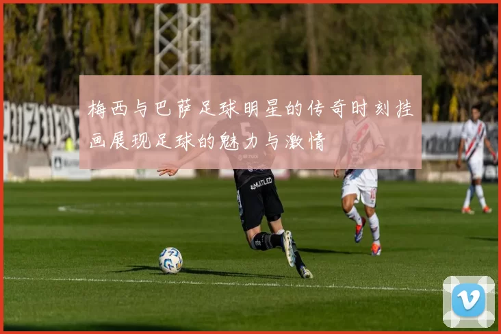 梅西与巴萨足球明星的传奇时刻挂画展现足球的魅力与激情