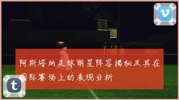 阿斯塔纳足球明星阵容揭秘及其在国际赛场上的表现分析