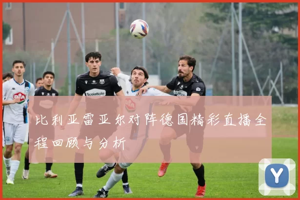 比利亚雷亚尔对阵德国精彩直播全程回顾与分析