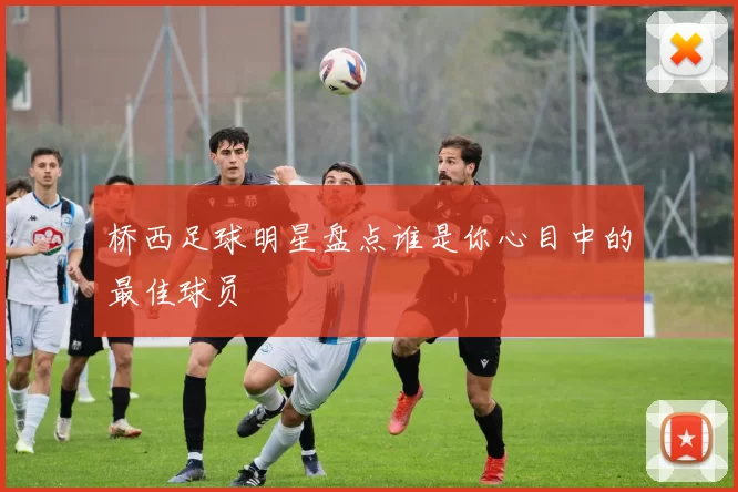 桥西足球明星盘点谁是你心目中的最佳球员