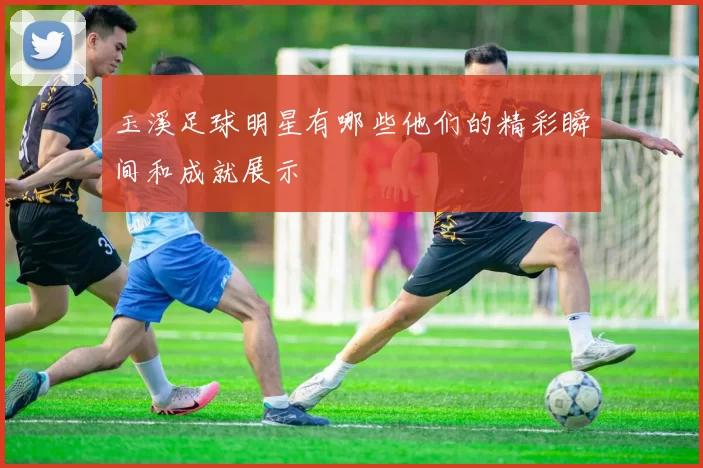 玉溪足球明星有哪些他们的精彩瞬间和成就展示