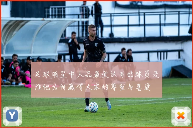 足球明星中人品最受认可的球员是谁他为何赢得大家的尊重与喜爱