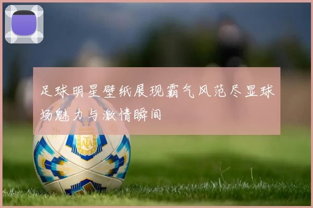 足球明星壁纸展现霸气风范尽显球场魅力与激情瞬间