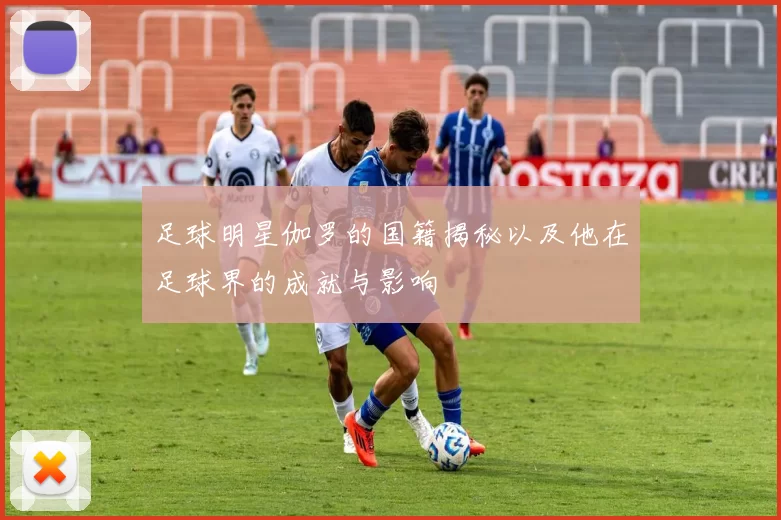 足球明星伽罗的国籍揭秘以及他在足球界的成就与影响