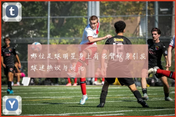 哪位足球明星身上有花臂纹身引发球迷热议与讨论