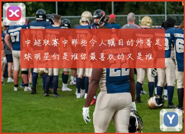 中超联赛中那些令人瞩目的帅哥足球明星们是谁你最喜欢的又是谁