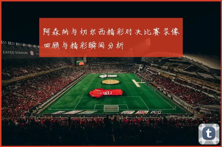 阿森纳与切尔西精彩对决比赛录像回顾与精彩瞬间分析