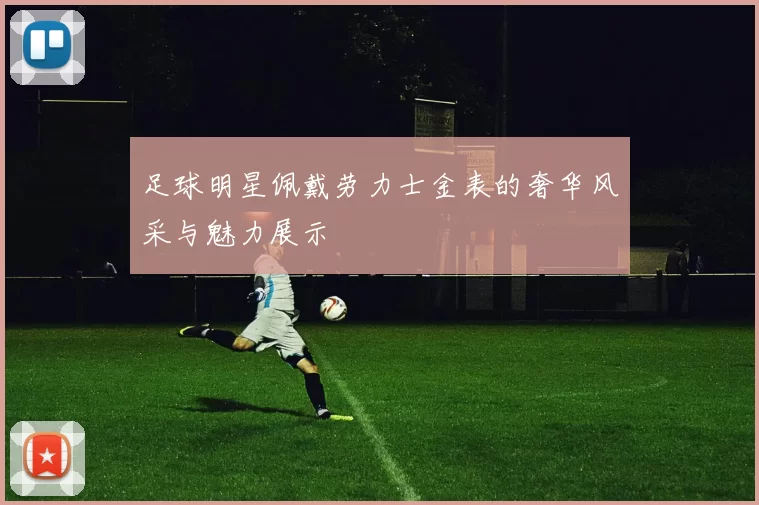 足球明星佩戴劳力士金表的奢华风采与魅力展示