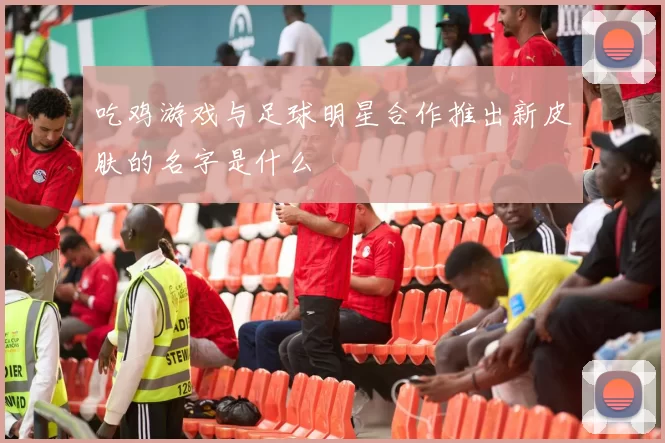 吃鸡游戏与足球明星合作推出新皮肤的名字是什么