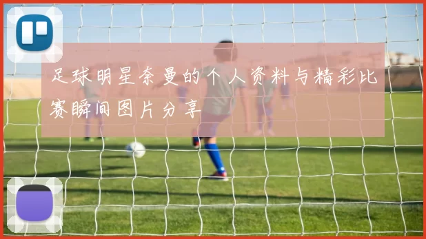 足球明星奈曼的个人资料与精彩比赛瞬间图片分享