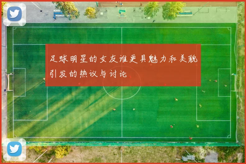 足球明星的女友谁更具魅力和美貌引发的热议与讨论